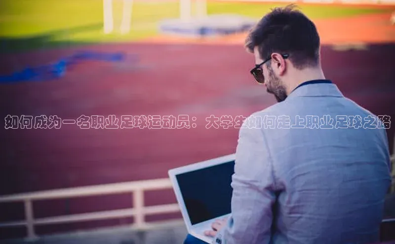 恒盛app下载百度教育如何成为一名职业足球运动员：大学生如何走上职业足球之路