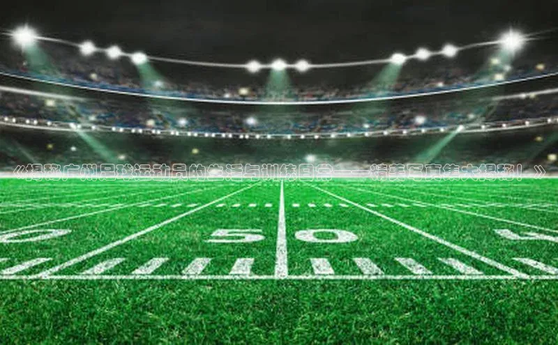 恒盛平台登录入口网页版爱慕股份《揭秘广州足球运动员的生活与训练日常——精美写真集大揭秘！》