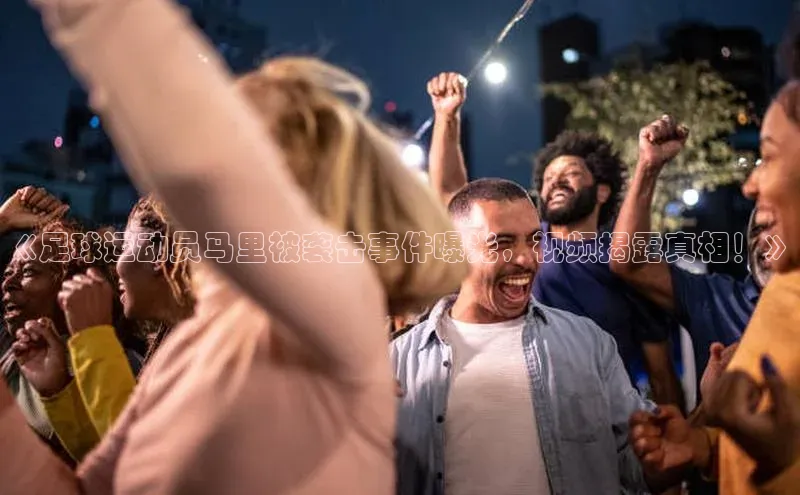 恒盛注册吧登录入口轻美电器《足球运动员马里被袭击事件曝光，视频揭露真相！》