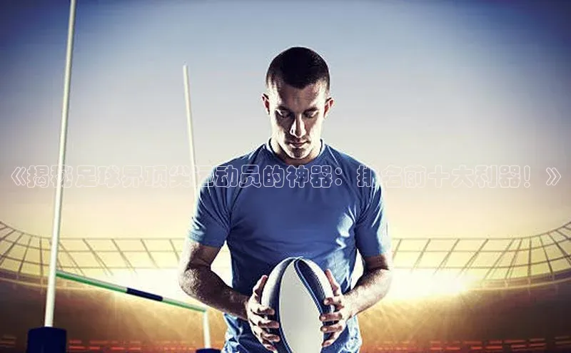 恒盛娱乐福石控股《揭秘足球界顶尖运动员的神器：排名前十大利器！》