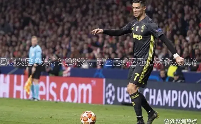 恒盛app下载路畅科技马赛人足球大神名单揭秘，这些足球运动员你都认识吗？