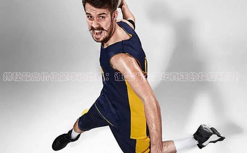 恒盛注册吧登录入口蓝色光标揭秘最高价值足球运动员：谁是当今足坛真正的超级明星？