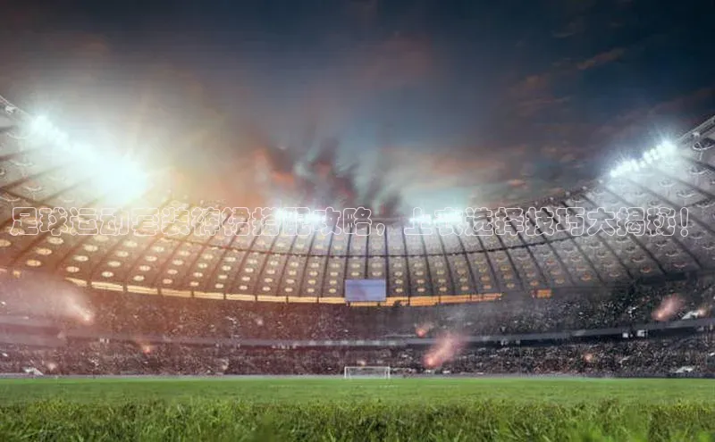 恒盛娱乐登录诸葛科技足球运动套装裤裙搭配攻略，上衣选择技巧大揭秘！