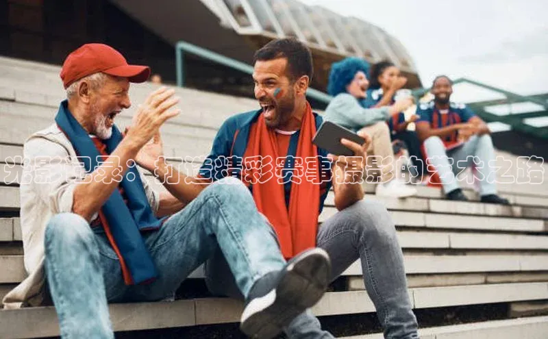 恒盛app下载百度翻译光影记录：打造精彩赛事摄影的艺术之路