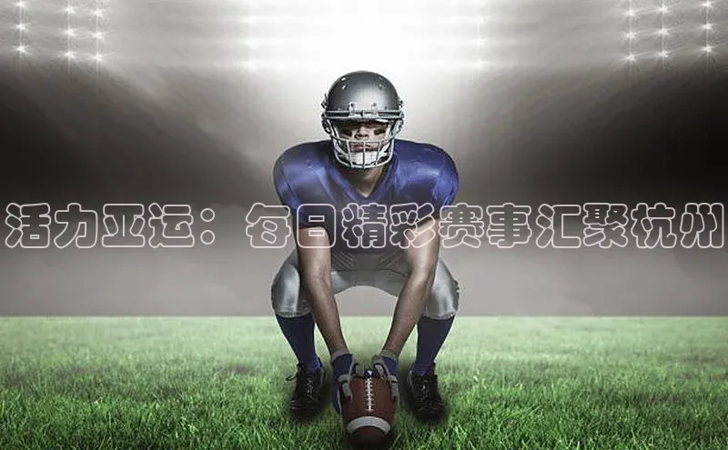 恒盛注册官网入口百度集团活力亚运：每日精彩赛事汇聚杭州