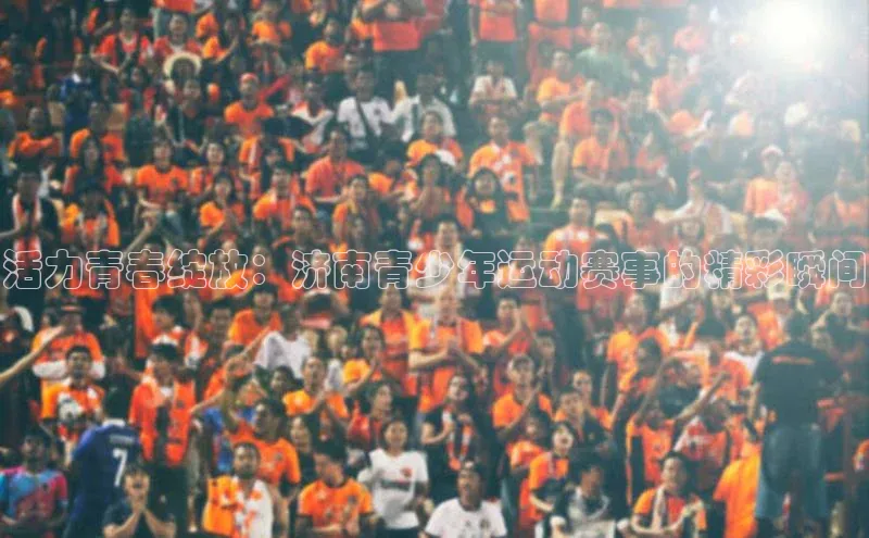 活力青春绽放：济南青少年运动赛事的精彩瞬间