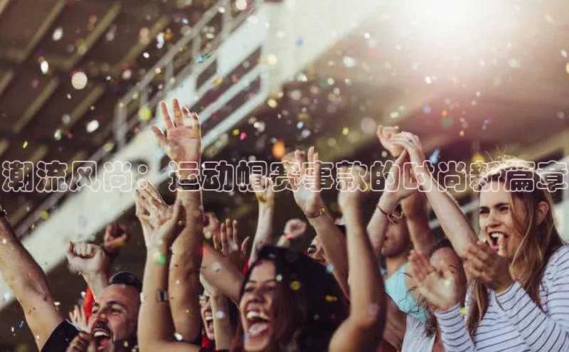 潮流风尚：运动帽赛事款的时尚新篇章