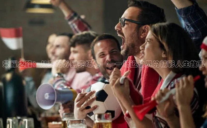 荣耀之路：从赛场外到赛场上——一场运动员的精彩人生故事