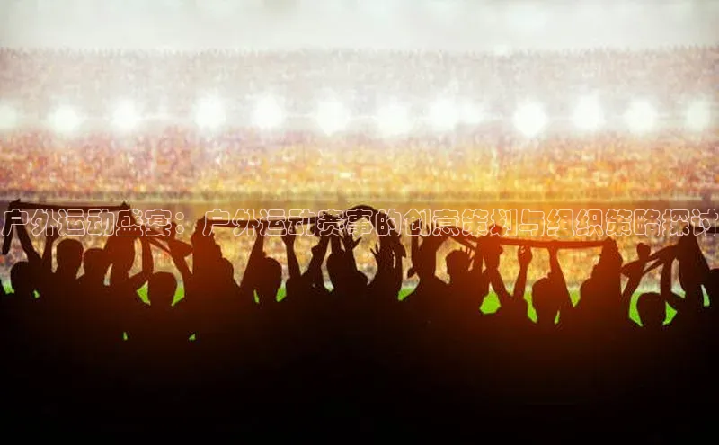 户外运动盛宴：户外运动赛事的创意策划与组织策略探讨