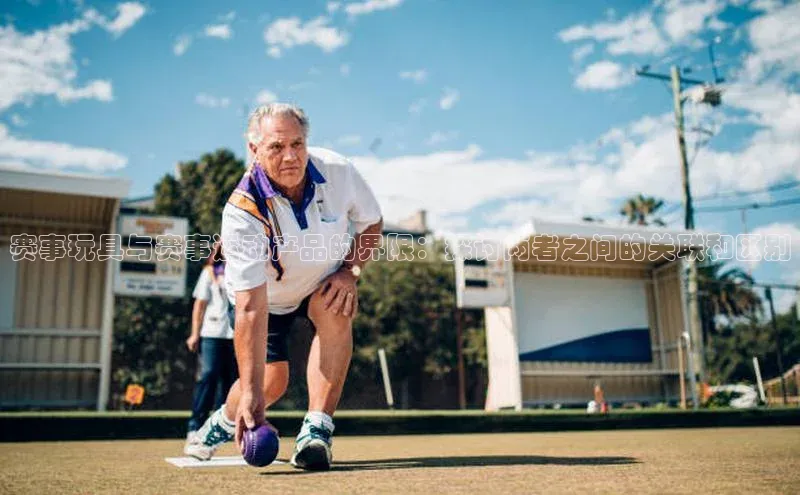 赛事玩具与赛事运动产品的界限：探讨两者之间的关联和区别