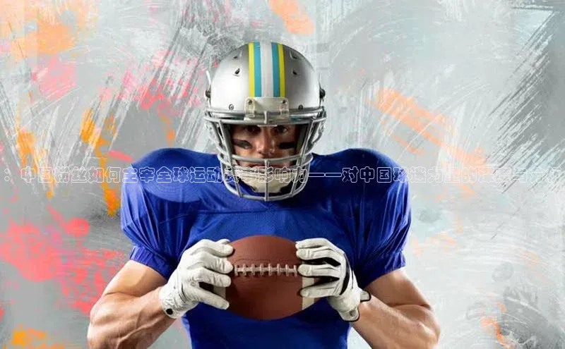 ：中国粉丝如何主宰全球运动赛事影响力——对中国球迷力量的深度与分析