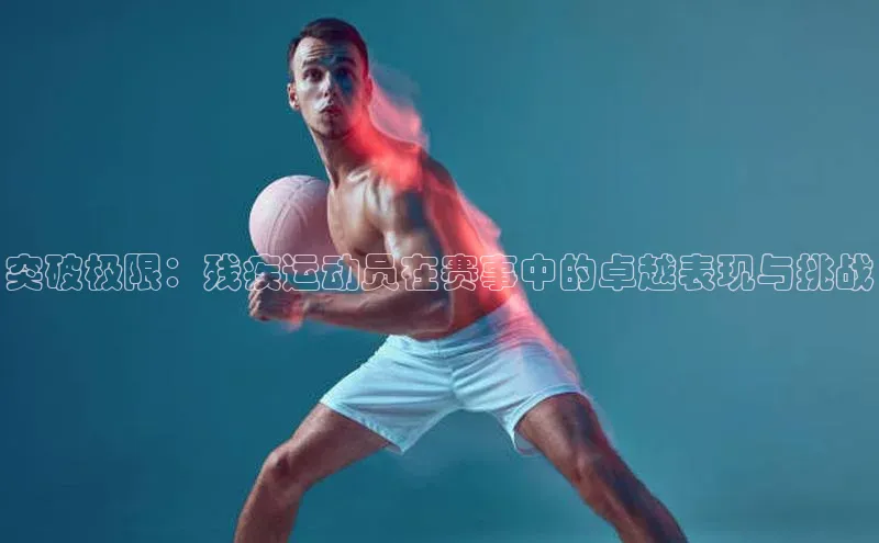 突破极限：残疾运动员在赛事中的卓越表现与挑战