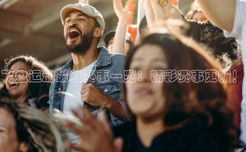 飞盘运动最新赛事一览：精彩赛事更新！