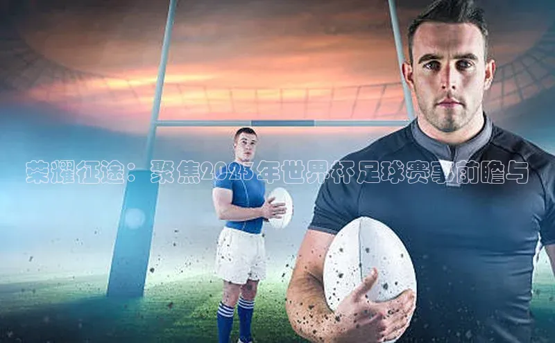 荣耀征途：聚焦2023年世界杯足球赛事前瞻与
