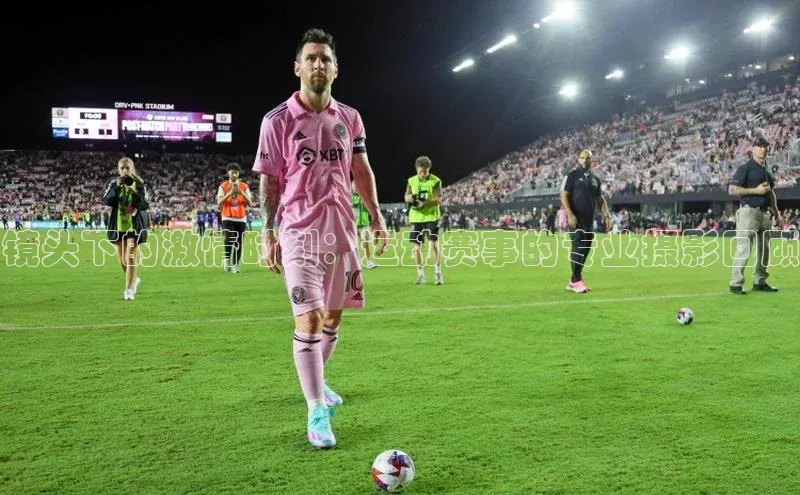 镜头下的激情时刻：运动赛事的专业摄影回顾