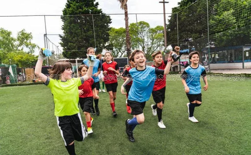 2021年全球热门运动赛事全景：从夏季到冬季，跨越各大洲的精彩纷呈赛事回顾与分析