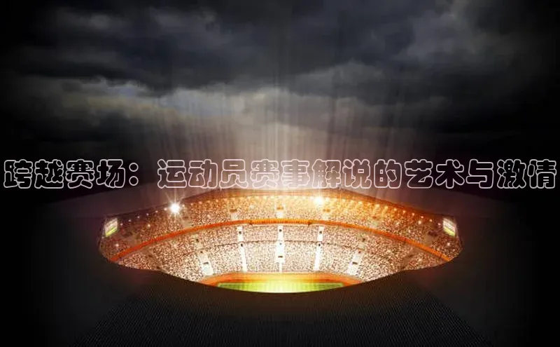 跨越赛场：运动员赛事解说的艺术与激情