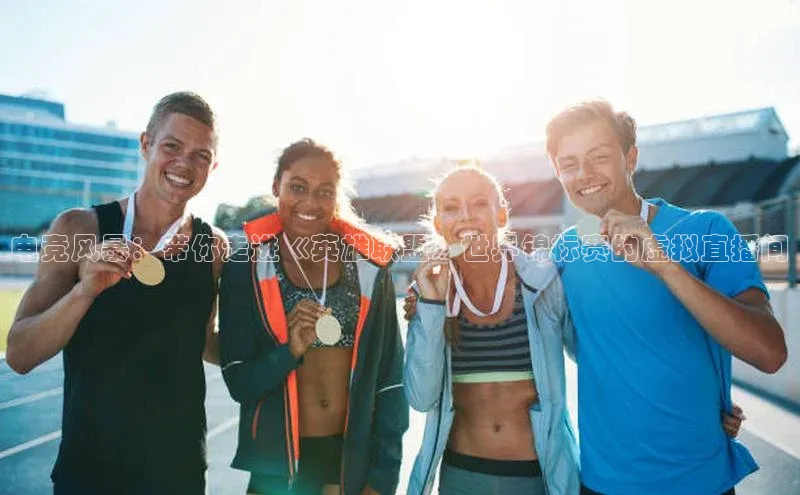 电竞风暴：带你走进《英雄联盟》世界锦标赛的虚拟直播间