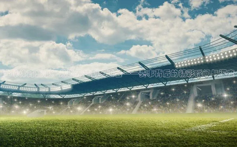 全球体育盛事：从世界杯到奥运会——赛事背后的精彩瞬间与深度