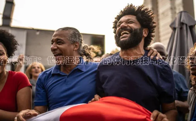 全球盛事：世界运动会中的体育竞技与文化碰撞