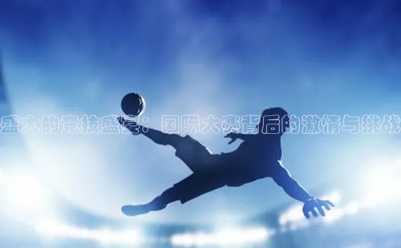 盛大的竞技盛宴：国际大赛背后的激情与挑战