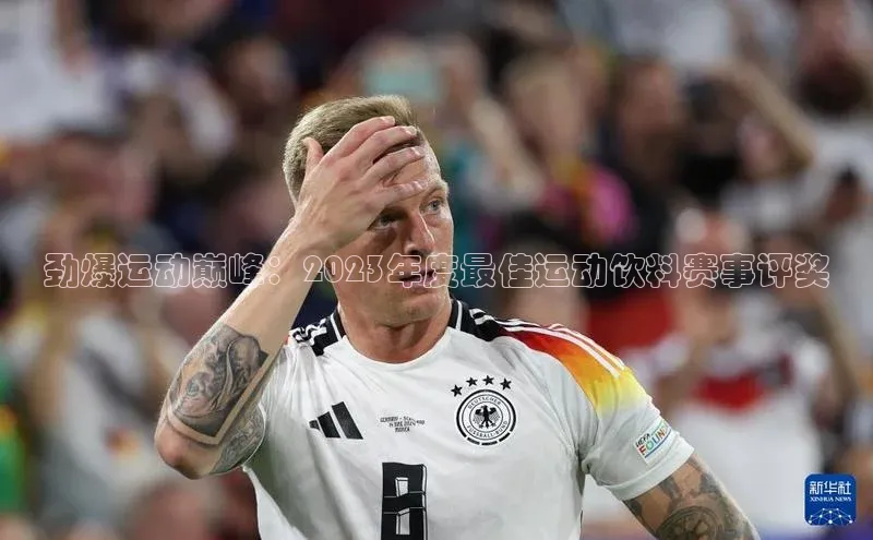 劲爆运动巅峰：2023年度最佳运动饮料赛事评奖