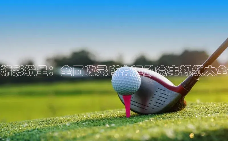 精彩纷呈：全面收录所有运动赛事视频大全