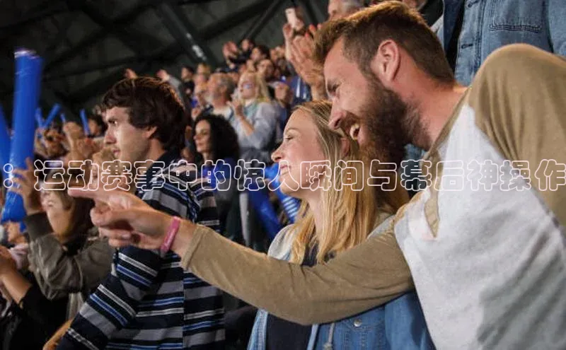 ：运动赛事中的惊人瞬间与幕后神操作