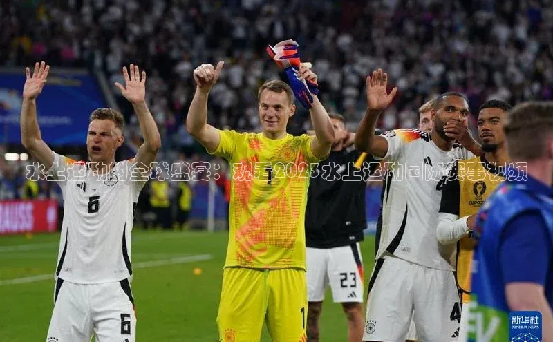 水上运动的全球盛宴：观看2023水上运动国际赛事视频