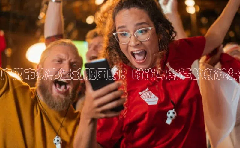 广州市赛事运动服团购：时尚与舒适的新选择