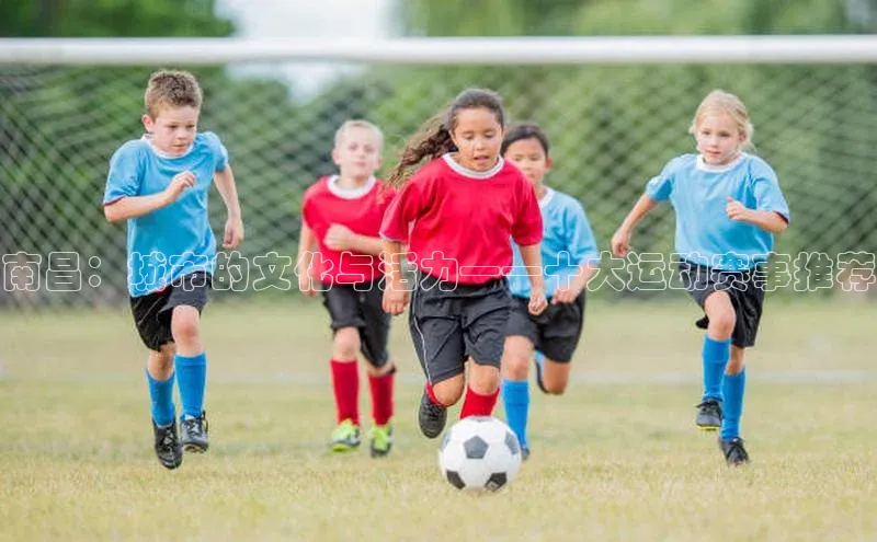 南昌：城市的文化与活力——十大运动赛事推荐