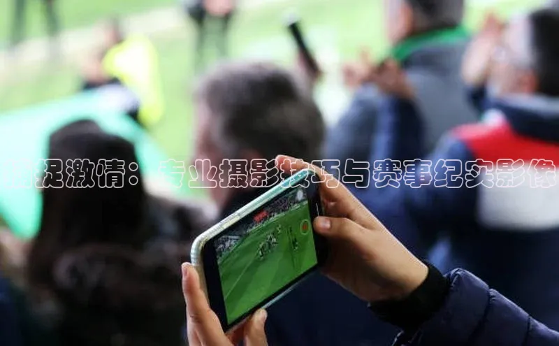 捕捉激情：专业摄影技巧与赛事纪实影像