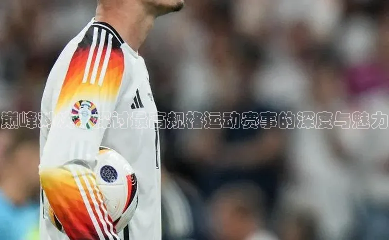 巅峰对决：探讨最高规格运动赛事的深度与魅力