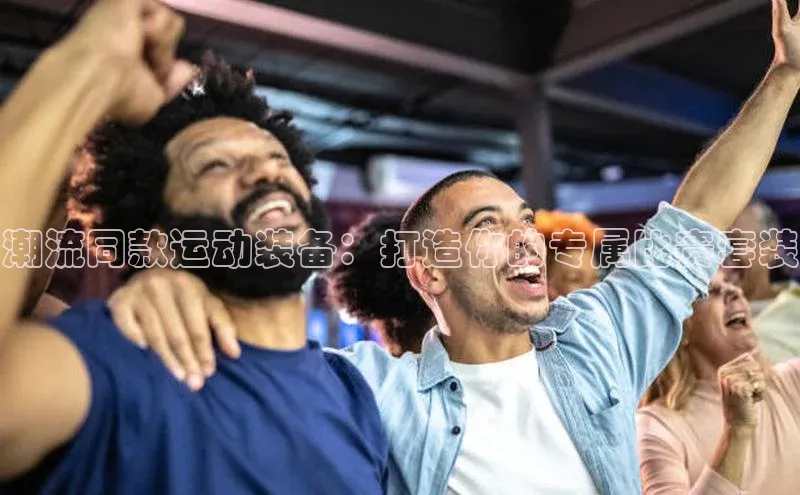 潮流同款运动装备：打造你的专属比赛套装