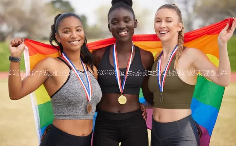 全球视野下的顶级体育盛事：2023年国际赛事运动会精彩回顾与未来展望