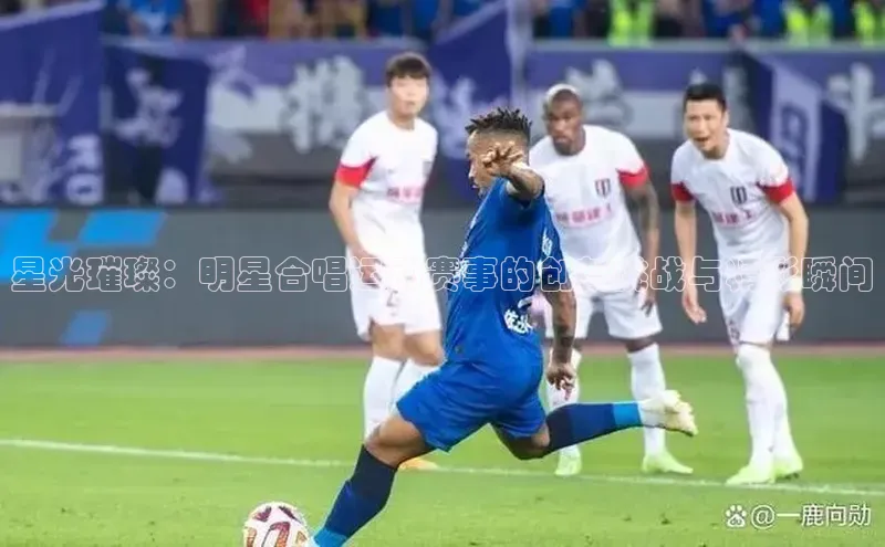 星光璀璨：明星合唱运动赛事的创新挑战与精彩瞬间